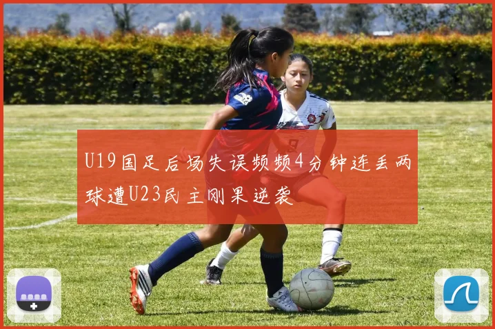 U19国足后场失误频频4分钟连丢两球遭U23民主刚果逆袭