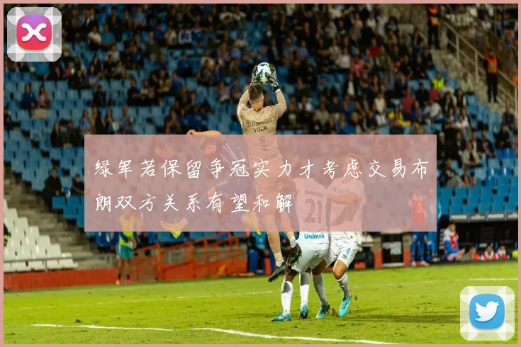 绿军若保留争冠实力才考虑交易布朗双方关系有望和解