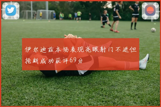 伊尔迪兹本场表现亮眼射门不进但抢断成功获评69分