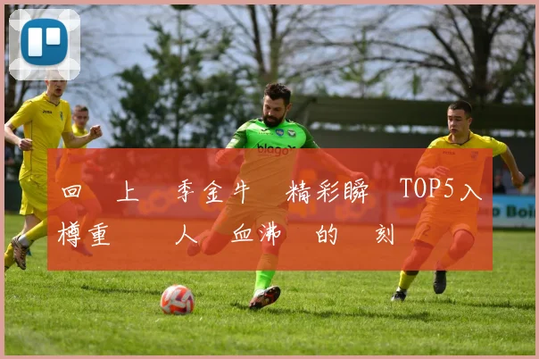 回顧上賽季金牛隊精彩瞬間TOP5入樽重溫讓人熱血沸騰的時刻