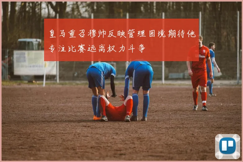 皇马重召穆帅反映管理困境期待他专注比赛远离权力斗争