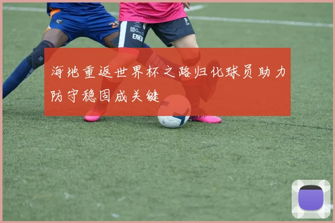 海地重返世界杯之路归化球员助力防守稳固成关键