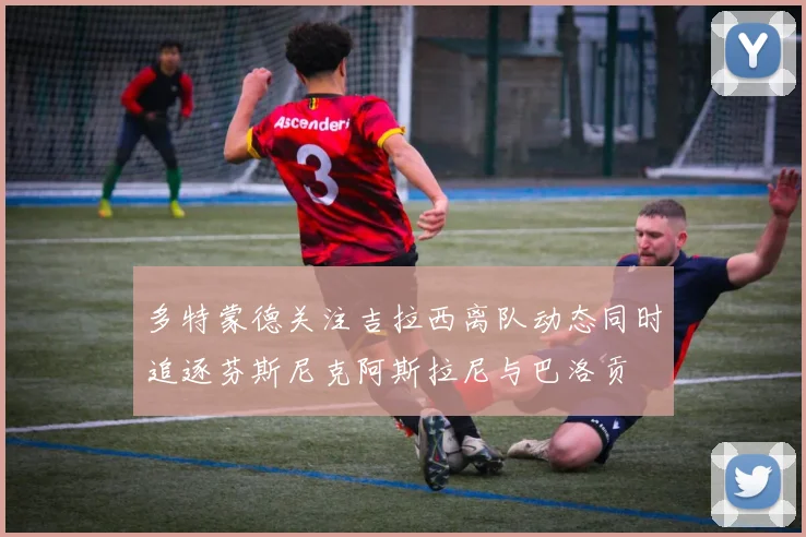 多特蒙德关注吉拉西离队动态同时追逐芬斯尼克阿斯拉尼与巴洛贡