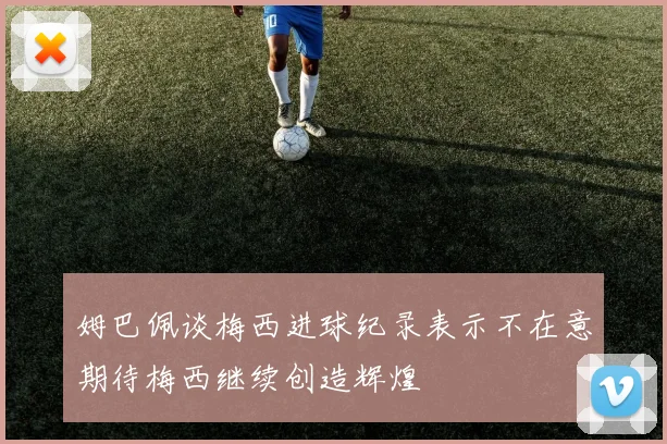 姆巴佩谈梅西进球纪录表示不在意期待梅西继续创造辉煌