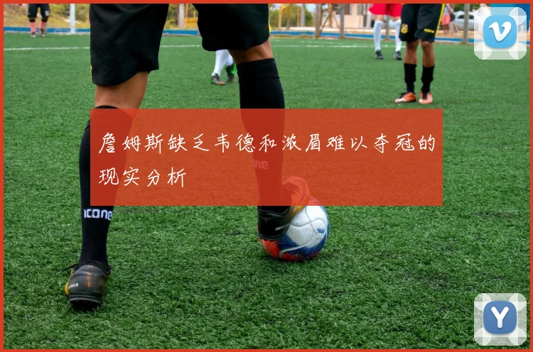 詹姆斯缺乏韦德和浓眉难以夺冠的现实分析