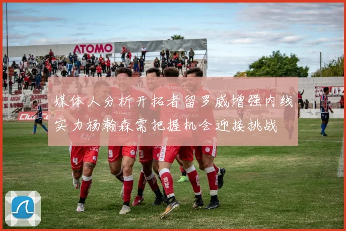 媒体人分析开拓者留罗威增强内线实力杨瀚森需把握机会迎接挑战