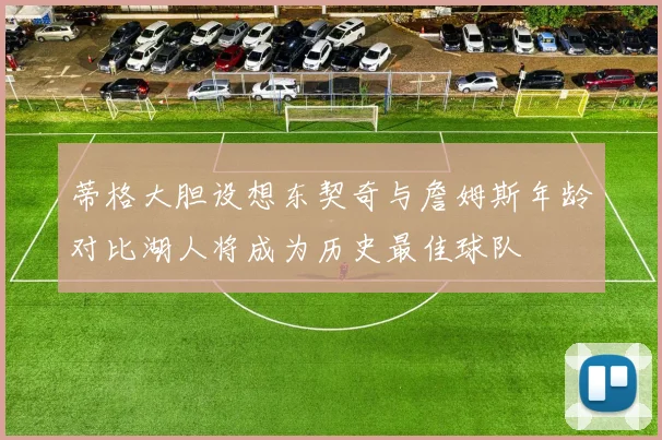 蒂格大胆设想东契奇与詹姆斯年龄对比湖人将成为历史最佳球队