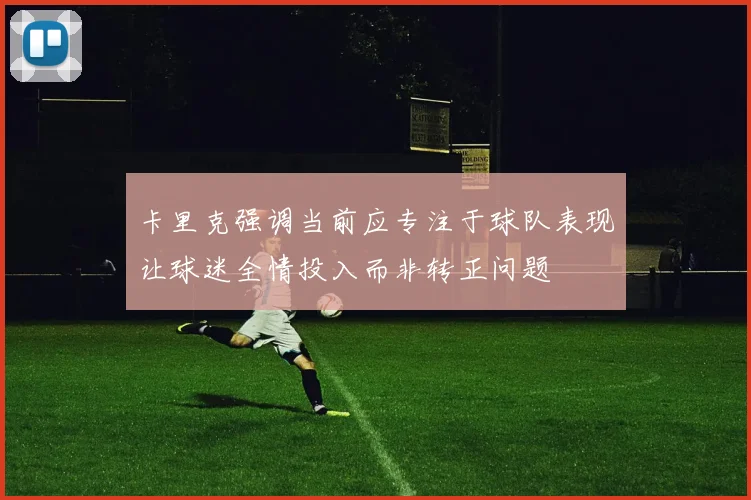 卡里克强调当前应专注于球队表现让球迷全情投入而非转正问题