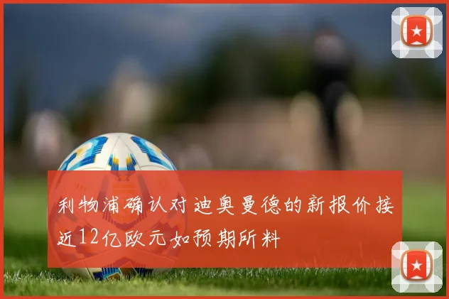利物浦确认对迪奥曼德的新报价接近12亿欧元如预期所料