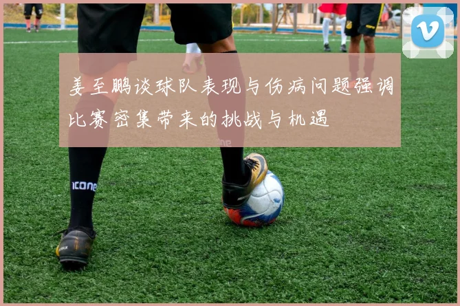 姜至鹏谈球队表现与伤病问题强调比赛密集带来的挑战与机遇