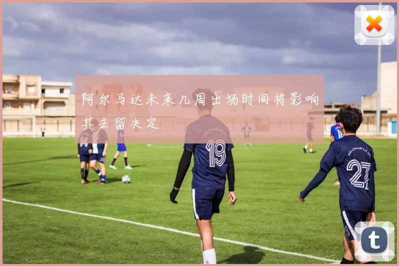 阿尔马达未来几周出场时间将影响其去留决定