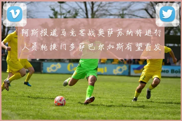 阿斯报道马竞客战奥萨苏纳将进行人员轮换门多萨巴尔加斯有望首发出场