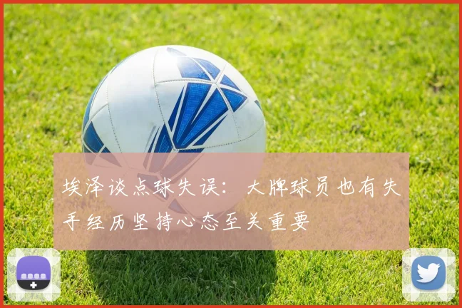 埃泽谈点球失误：大牌球员也有失手经历坚持心态至关重要