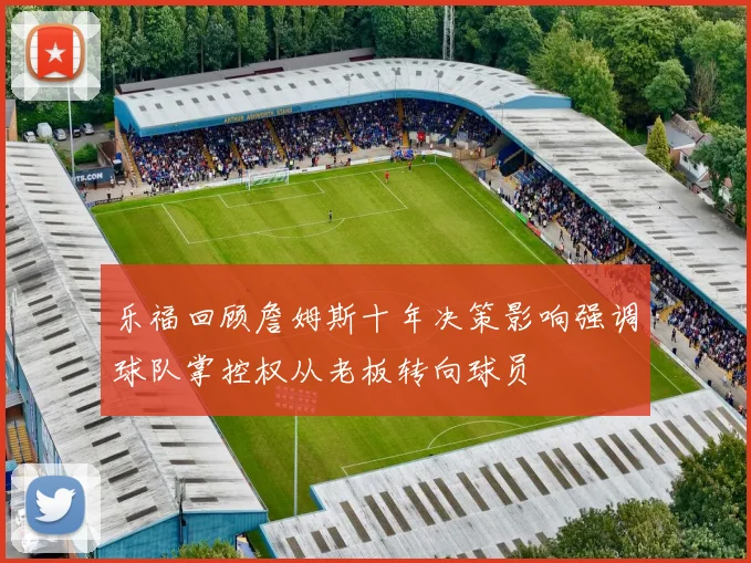乐福回顾詹姆斯十年决策影响强调球队掌控权从老板转向球员