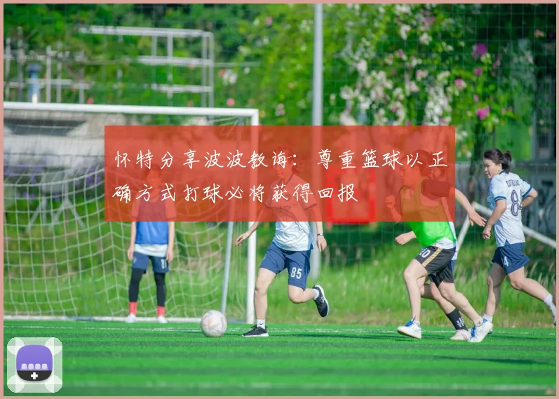 怀特分享波波教诲：尊重篮球以正确方式打球必将获得回报