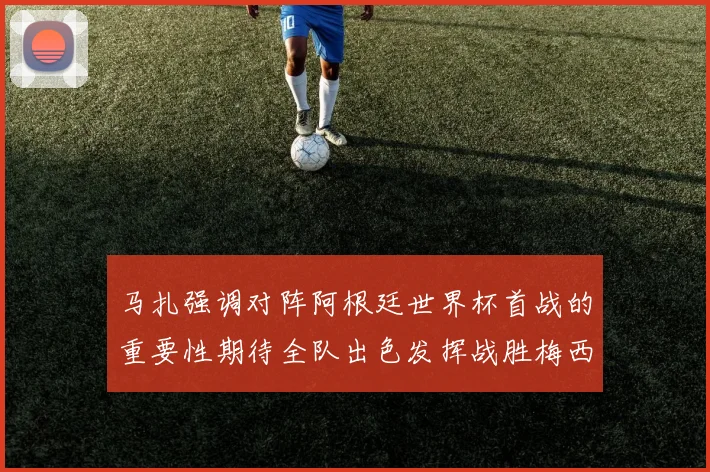 马扎强调对阵阿根廷世界杯首战的重要性期待全队出色发挥战胜梅西