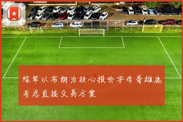 绿军以布朗为核心报价字母哥雄鹿考虑直接交易方案